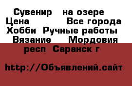 Сувенир “ на озере“ › Цена ­ 1 250 - Все города Хобби. Ручные работы » Вязание   . Мордовия респ.,Саранск г.